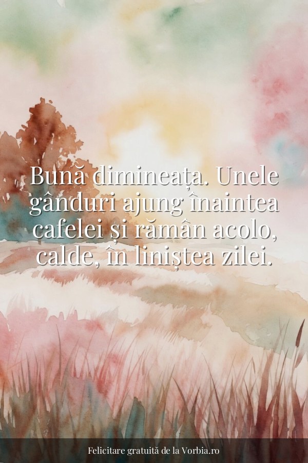 Bună dimineața. Unele gânduri ajung înaintea cafelei și rămân acolo, calde, în liniștea zilei. - felicitare Vorbia.ro
