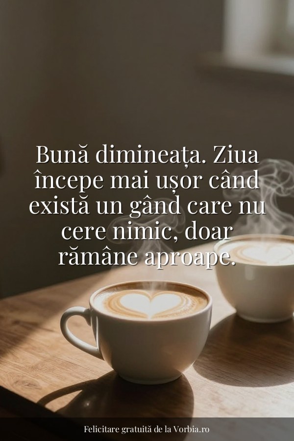 Bună dimineața. Ziua începe mai ușor când există un gând care nu cere nimic, doar rămâne aproape. - felicitare Vorbia.ro