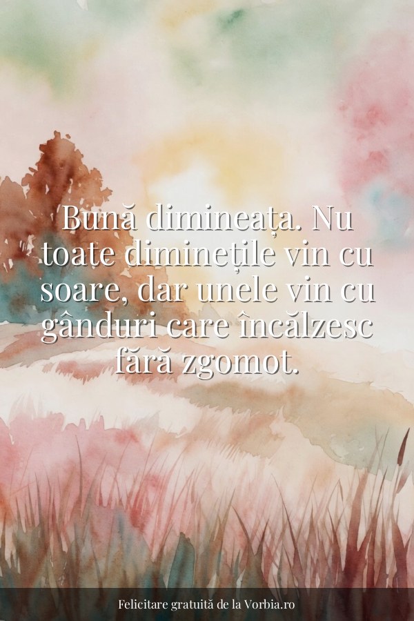 Bună dimineața. Nu toate diminețile vin cu soare, dar unele vin cu gânduri care încălzesc fără zgomot. - felicitare Vorbia.ro