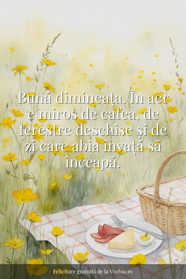 Bună dimineața. În aer e miros de cafea, de ferestre deschise și de zi care abia învață să înceapă. - felicitare Vorbia.ro