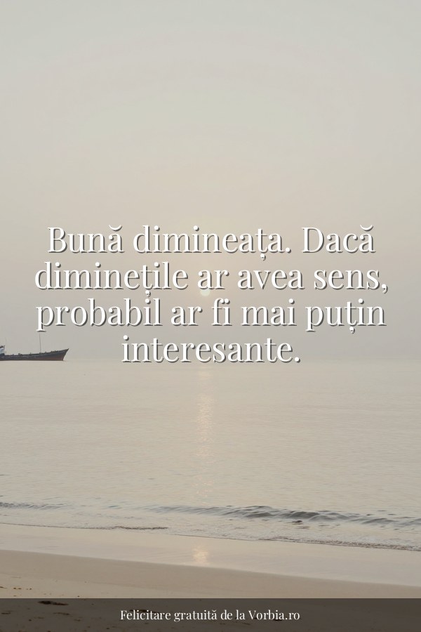 Bună dimineața. Dacă diminețile ar avea sens, probabil ar fi mai puțin interesante. - felicitare Vorbia.ro