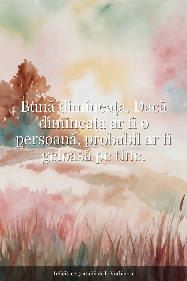 Bună dimineața. Dacă dimineața ar fi o persoană, probabil ar fi geloasă pe tine. - felicitare Vorbia.ro