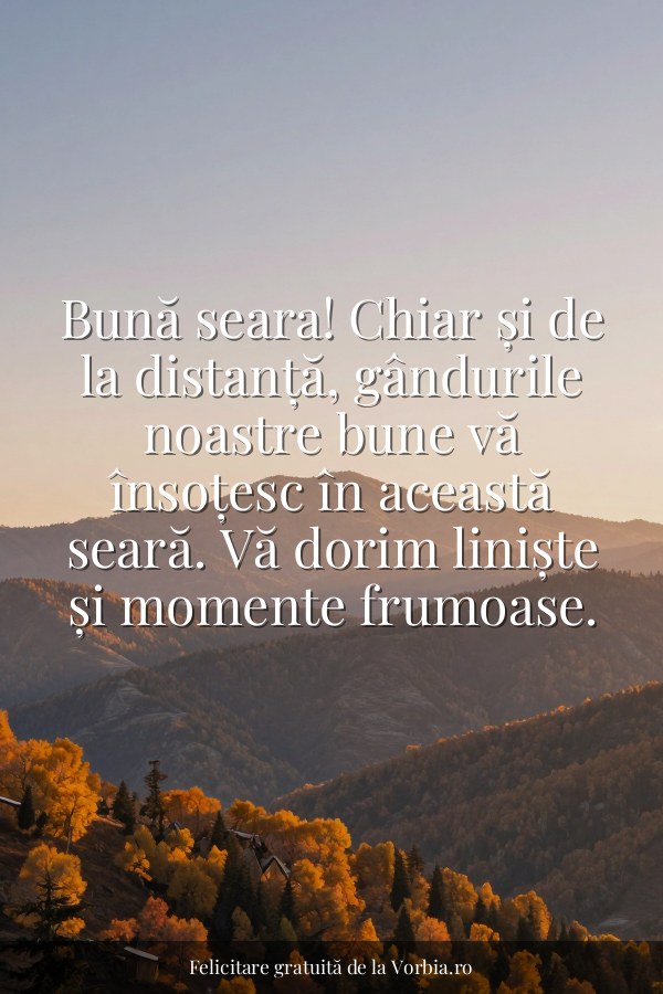 Bună seara! Chiar și de la distanță, gândurile noastre bune vă însoțesc în această seară. Vă dorim liniște și momente f… - felicitare Vorbia.ro