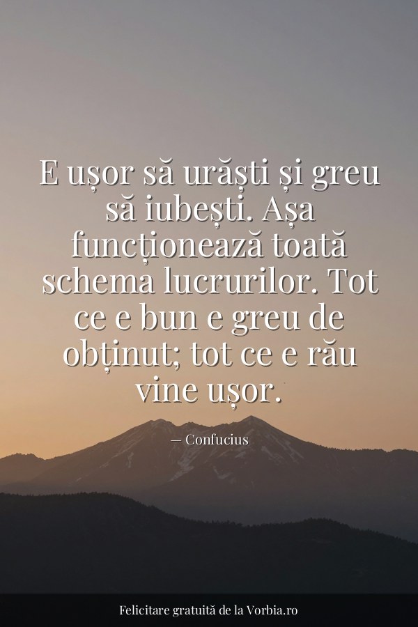 E ușor să urăști și greu să iubești. Așa funcționează toată schema lucrurilor. Tot ce e bun e greu de obținut; tot ce e… - felicitare Vorbia.ro