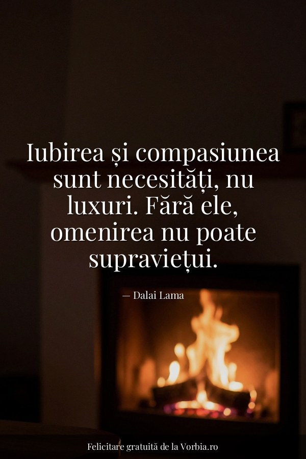 Iubirea și compasiunea sunt necesități, nu luxuri. Fără ele, omenirea nu poate supraviețui. - felicitare Vorbia.ro