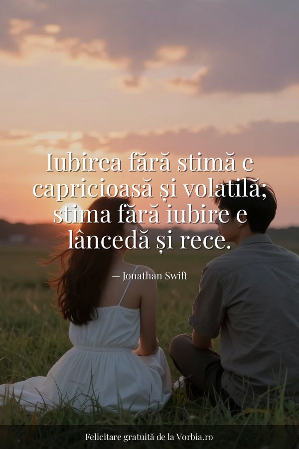 Iubirea fără stimă e capricioasă și volatilă; stima fără iubire e lâncedă și rece. - felicitare Vorbia.ro