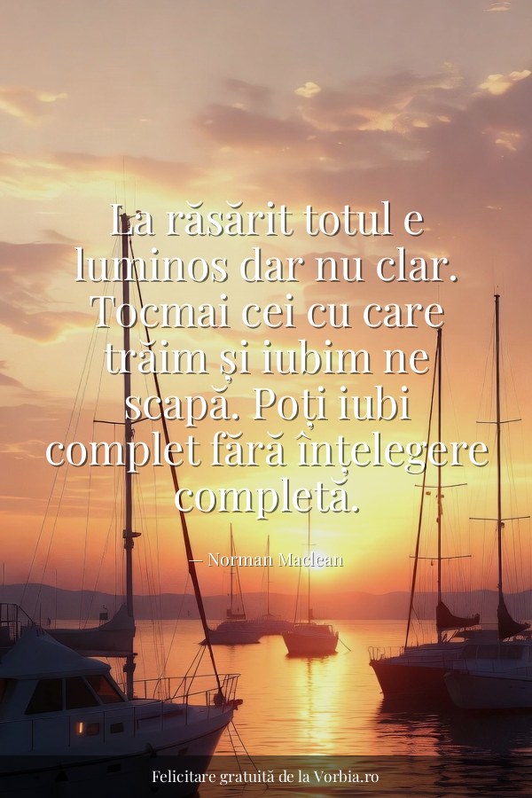 La răsărit totul e luminos dar nu clar. Tocmai cei cu care trăim și iubim ne scapă. Poți iubi complet fără înțelegere c… - felicitare Vorbia.ro