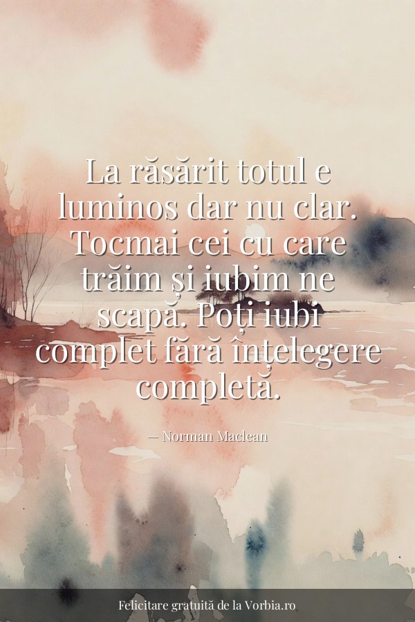 La răsărit totul e luminos dar nu clar. Tocmai cei cu care trăim și iubim ne scapă. Poți iubi complet fără înțelegere c… - felicitare Vorbia.ro