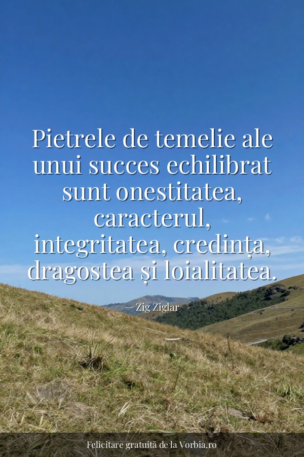Pietrele de temelie ale unui succes echilibrat sunt onestitatea, caracterul, integritatea, credința, dragostea și loial… - felicitare Vorbia.ro