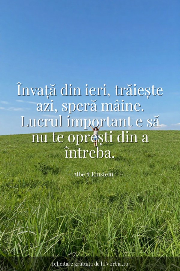 Învață din ieri, trăiește azi, speră mâine. Lucrul important e să nu te oprești din a întreba. - felicitare Vorbia.ro