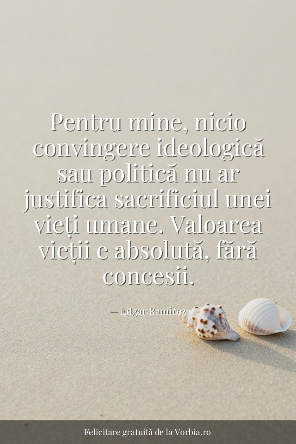 Pentru mine, nicio convingere ideologică sau politică nu ar justifica sacrificiul unei vieți umane. Valoarea vieții e a… - felicitare Vorbia.ro