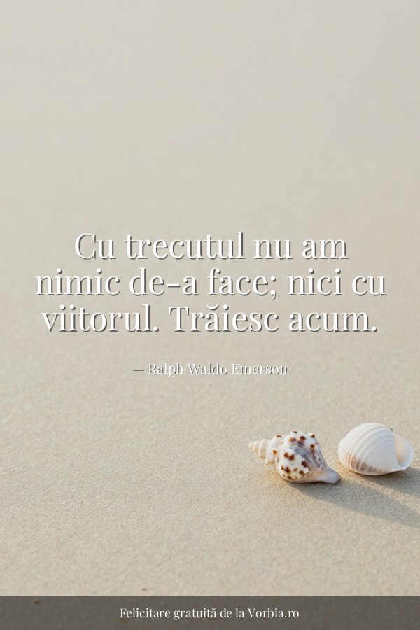 Cu trecutul nu am nimic de-a face; nici cu viitorul. Trăiesc acum. - felicitare Vorbia.ro