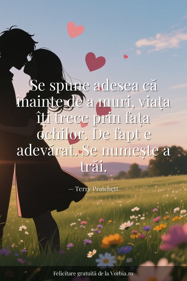 Se spune adesea că înainte de a muri, viața îți trece prin fața ochilor. De fapt e adevărat. Se numește a trăi. - felicitare Vorbia.ro