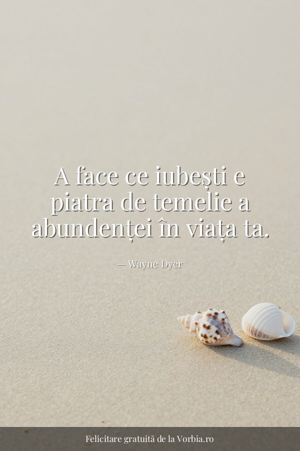 A face ce iubești e piatra de temelie a abundenței în viața ta. - felicitare Vorbia.ro
