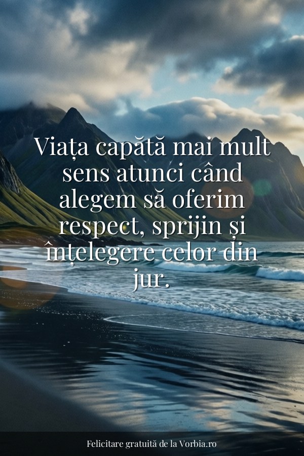 Viața capătă mai mult sens atunci când alegem să oferim respect, sprijin și înțelegere celor din jur. - felicitare Vorbia.ro